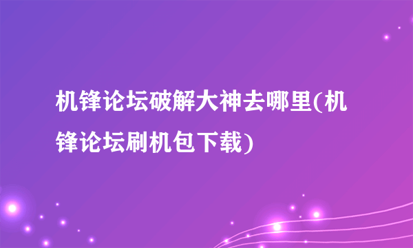 机锋论坛破解大神去哪里(机锋论坛刷机包下载)