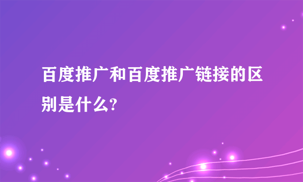 百度推广和百度推广链接的区别是什么?