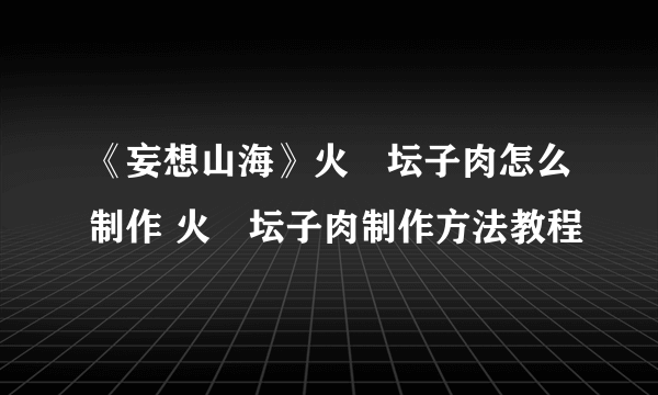 《妄想山海》火烜坛子肉怎么制作 火烜坛子肉制作方法教程