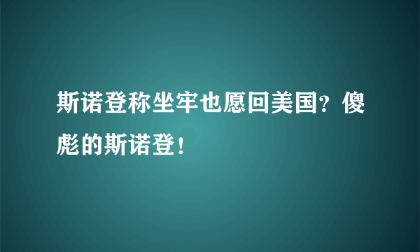 斯诺登称坐牢也愿回美国？傻彪的斯诺登！