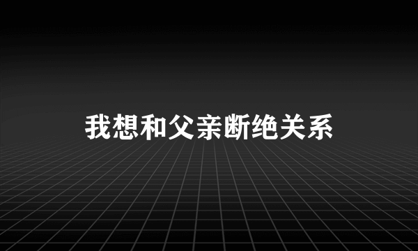 我想和父亲断绝关系