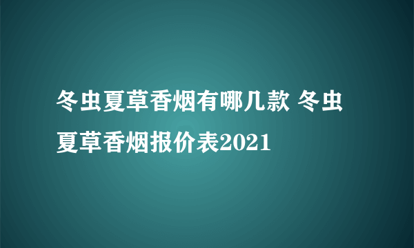 冬虫夏草香烟有哪几款 冬虫夏草香烟报价表2021