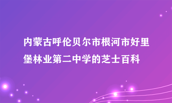 内蒙古呼伦贝尔市根河市好里堡林业第二中学的芝士百科