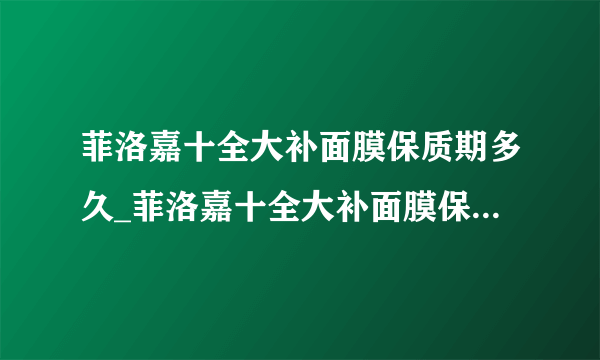 菲洛嘉十全大补面膜保质期多久_菲洛嘉十全大补面膜保质期怎么看