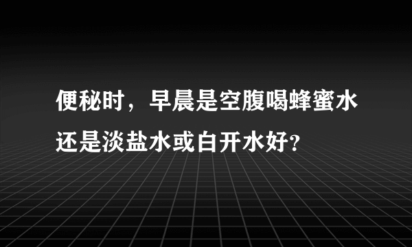 便秘时，早晨是空腹喝蜂蜜水还是淡盐水或白开水好？