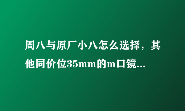 周八与原厂小八怎么选择，其他同价位35mm的m口镜头有推荐么？