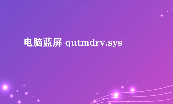 电脑蓝屏 qutmdrv.sys