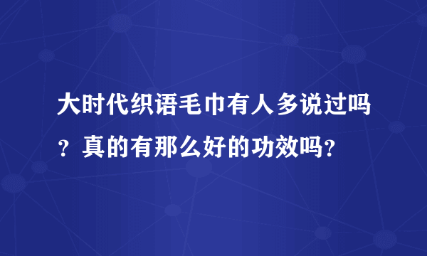 大时代织语毛巾有人多说过吗？真的有那么好的功效吗？