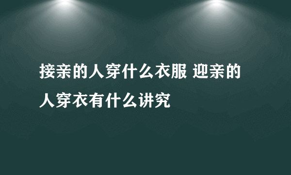 接亲的人穿什么衣服 迎亲的人穿衣有什么讲究