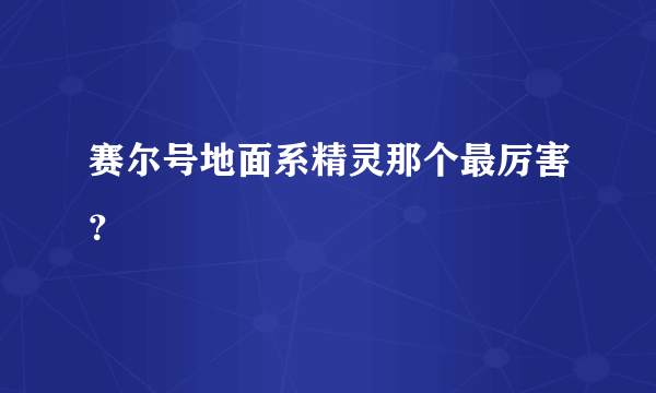 赛尔号地面系精灵那个最厉害？