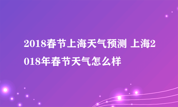 2018春节上海天气预测 上海2018年春节天气怎么样