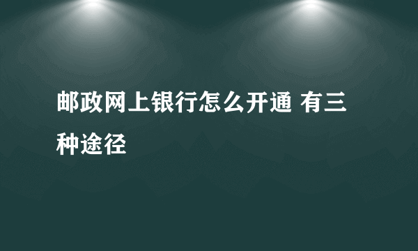 邮政网上银行怎么开通 有三种途径