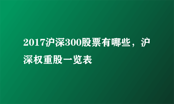 2017沪深300股票有哪些，沪深权重股一览表