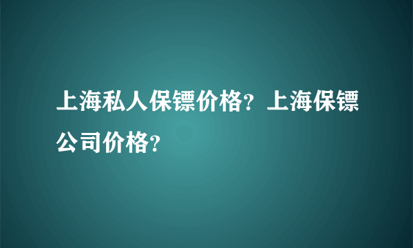 上海私人保镖价格？上海保镖公司价格？