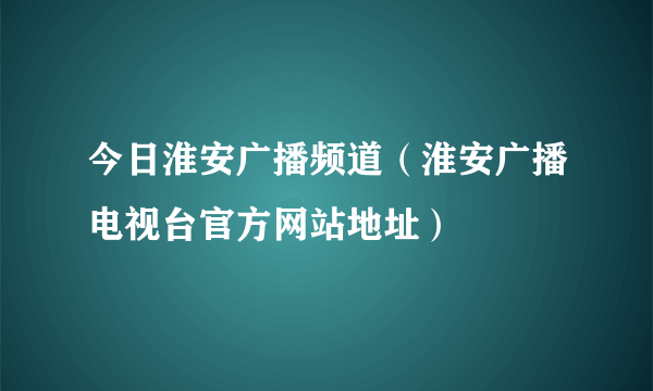 今日淮安广播频道（淮安广播电视台官方网站地址）