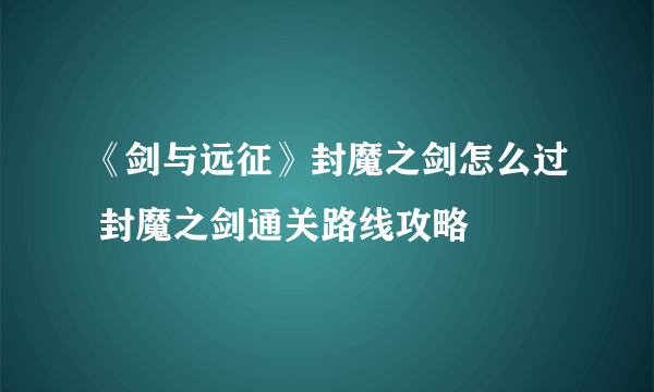 《剑与远征》封魔之剑怎么过 封魔之剑通关路线攻略