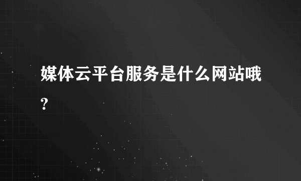 媒体云平台服务是什么网站哦?