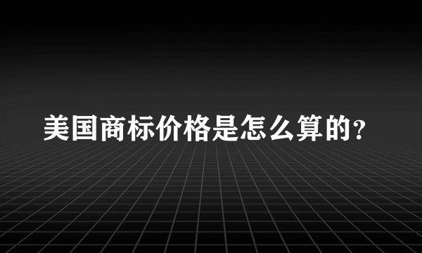 美国商标价格是怎么算的？