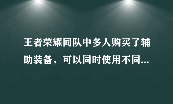 王者荣耀同队中多人购买了辅助装备，可以同时使用不同辅助装备的主动技能吗