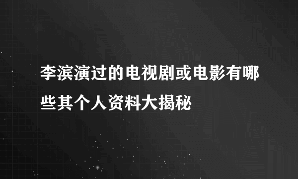 李滨演过的电视剧或电影有哪些其个人资料大揭秘