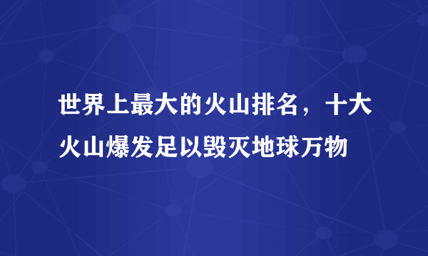 世界上最大的火山排名，十大火山爆发足以毁灭地球万物