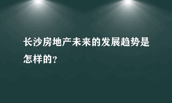 长沙房地产未来的发展趋势是怎样的？