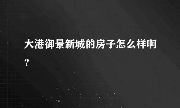 大港御景新城的房子怎么样啊？