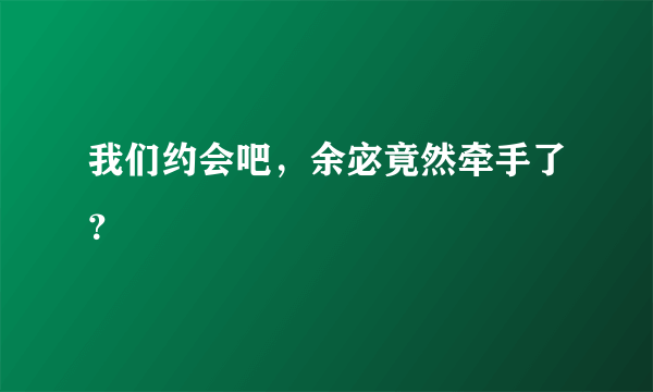 我们约会吧，余宓竟然牵手了？