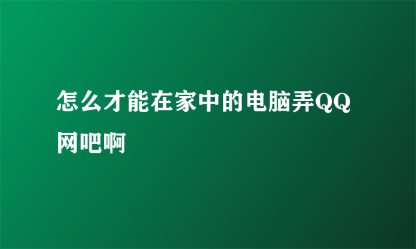 怎么才能在家中的电脑弄QQ网吧啊