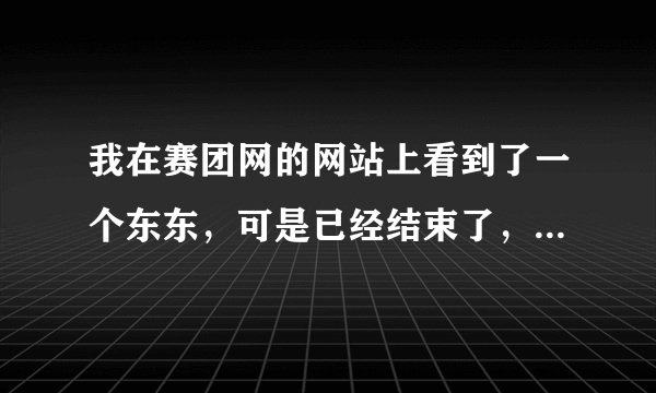 我在赛团网的网站上看到了一个东东，可是已经结束了，不知道 还能不能买 了