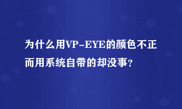 为什么用VP-EYE的颜色不正而用系统自带的却没事？