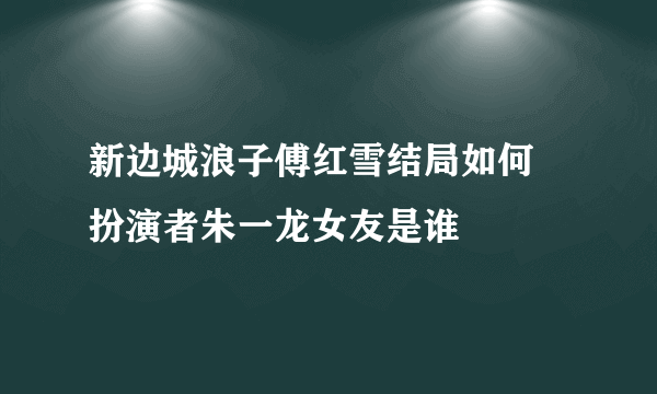 新边城浪子傅红雪结局如何 扮演者朱一龙女友是谁