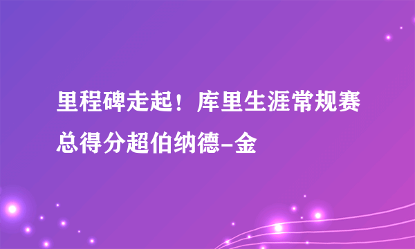 里程碑走起！库里生涯常规赛总得分超伯纳德-金