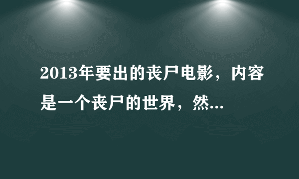 2013年要出的丧尸电影，内容是一个丧尸的世界，然后男主角看到女主角后心脏重新跳动。