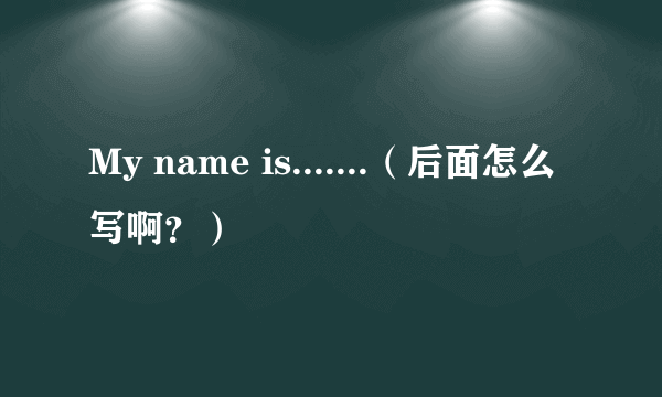 My name is.......（后面怎么写啊？）