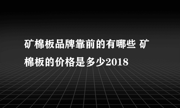 矿棉板品牌靠前的有哪些 矿棉板的价格是多少2018