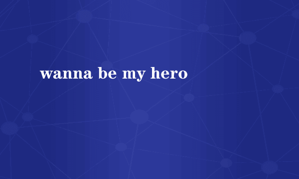 wanna be my hero