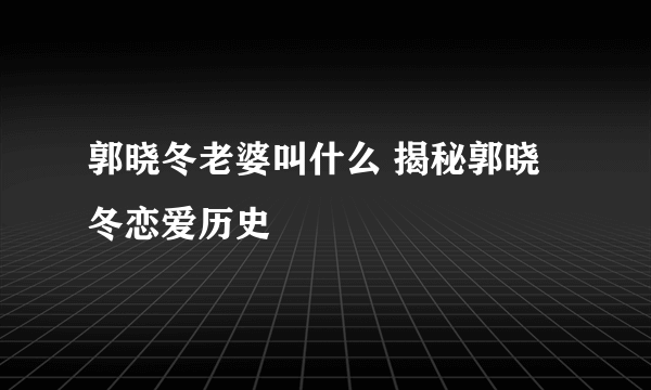 郭晓冬老婆叫什么 揭秘郭晓冬恋爱历史