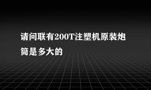 请问联有200T注塑机原装炮筒是多大的