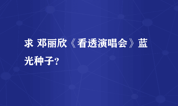 求 邓丽欣《看透演唱会》蓝光种子？