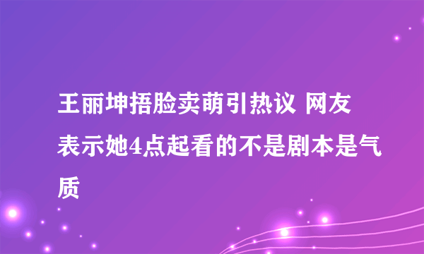 王丽坤捂脸卖萌引热议 网友表示她4点起看的不是剧本是气质