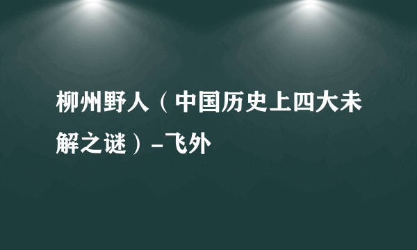 柳州野人（中国历史上四大未解之谜）-飞外