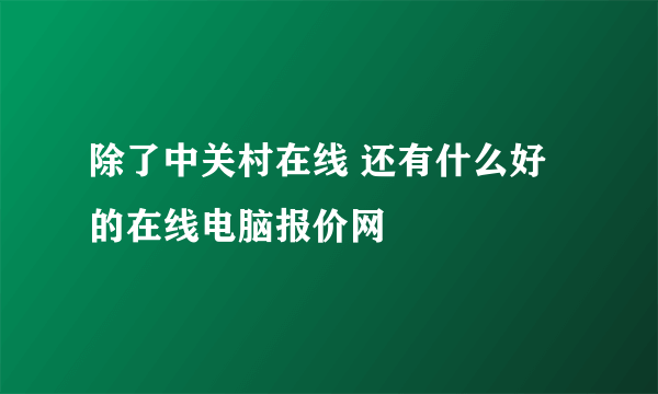 除了中关村在线 还有什么好的在线电脑报价网