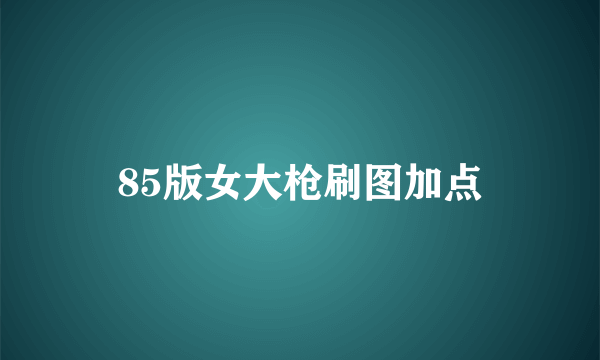 85版女大枪刷图加点