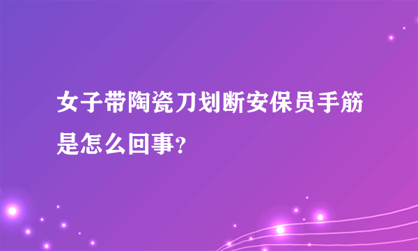 女子带陶瓷刀划断安保员手筋是怎么回事？