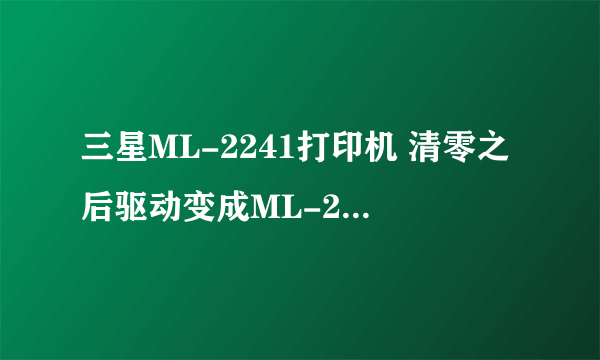 三星ML-2241打印机 清零之后驱动变成ML-2240了 怎么办？