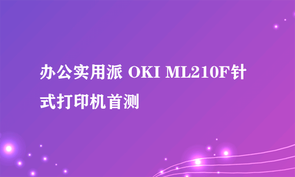 办公实用派 OKI ML210F针式打印机首测