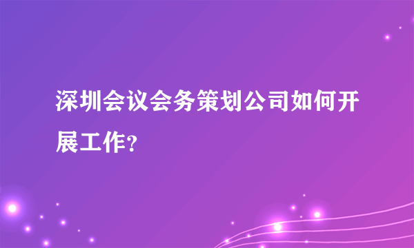 深圳会议会务策划公司如何开展工作？