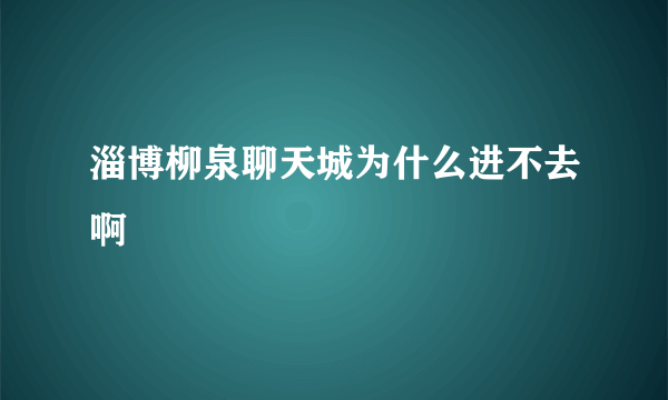 淄博柳泉聊天城为什么进不去啊