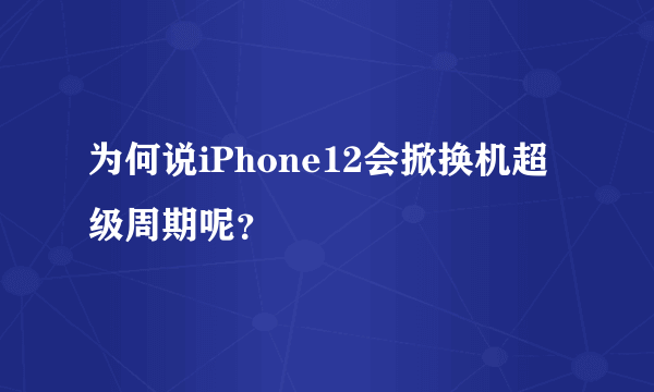 为何说iPhone12会掀换机超级周期呢？